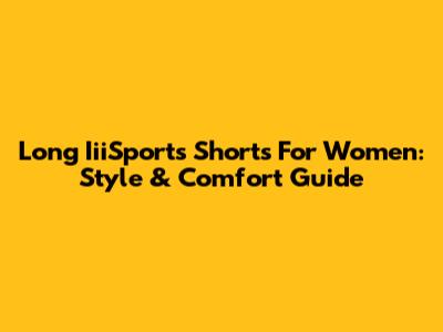 Long IiiSports Shorts For Women: Style & Comfort Guide