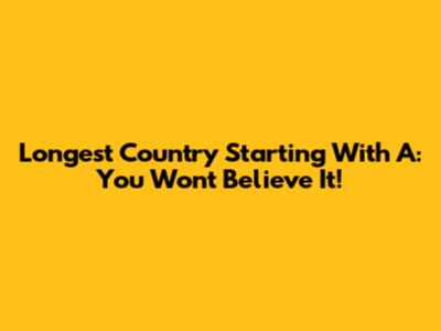 Longest Country Starting With A: You Won't Believe It!