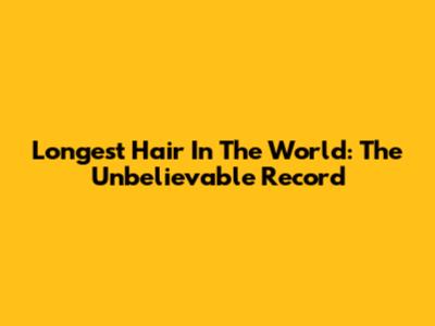 Longest Hair In The World: The Unbelievable Record
