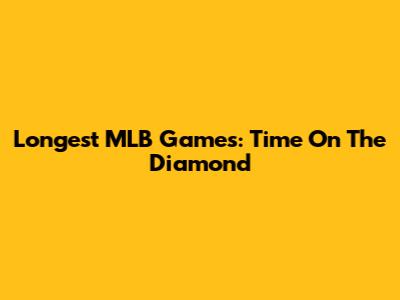 Longest MLB Games: Time On The Diamond