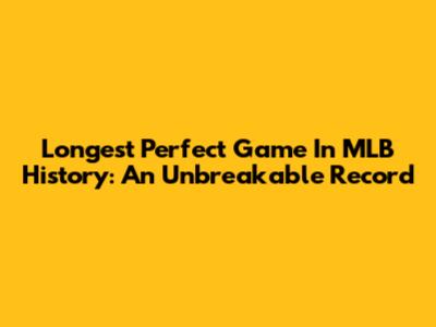 Longest Perfect Game In MLB History: An Unbreakable Record