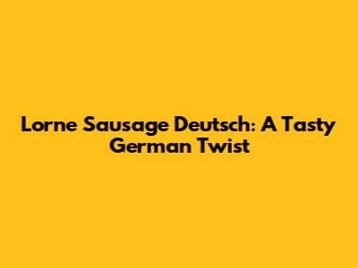 Lorne Sausage Deutsch: A Tasty German Twist