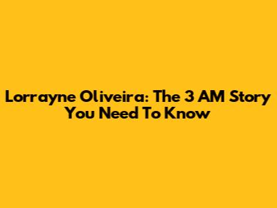 Lorrayne Oliveira: The 3 AM Story You Need To Know