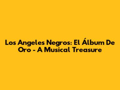 Los Angeles Negros: El Álbum De Oro - A Musical Treasure