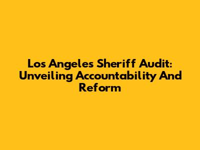 Los Angeles Sheriff Audit: Unveiling Accountability And Reform
