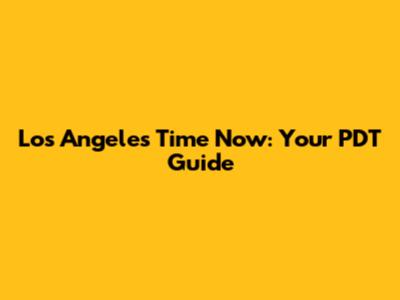 Los Angeles Time Now: Your PDT Guide
