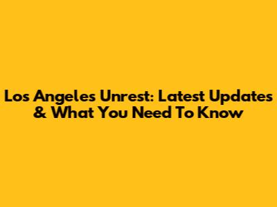 Los Angeles Unrest: Latest Updates & What You Need To Know