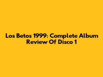 Los Betos 1999: Complete Album Review Of Disco 1