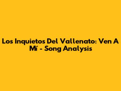 Los Inquietos Del Vallenato: Ven A Mí - Song Analysis