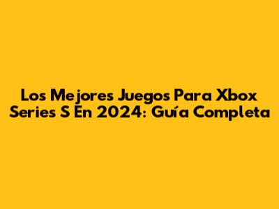 Los Mejores Juegos Para Xbox Series S En 2024: Guía Completa