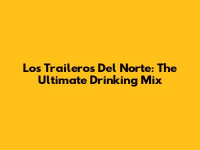 Los Traileros Del Norte: The Ultimate Drinking Mix