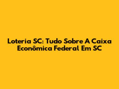 Loteria SC: Tudo Sobre A Caixa Econômica Federal Em SC