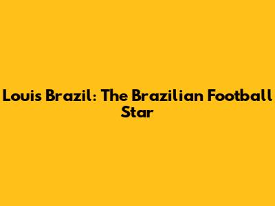 Louis Brazil: The Brazilian Football Star