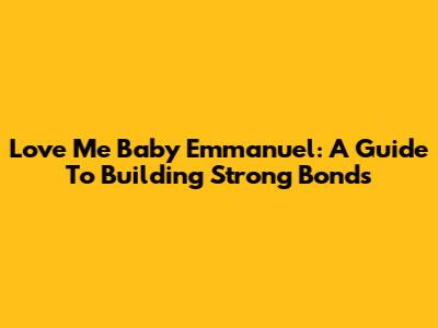 Love Me Baby Emmanuel: A Guide To Building Strong Bonds