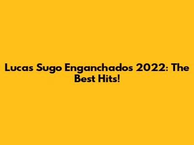 Lucas Sugo Enganchados 2022: The Best Hits!