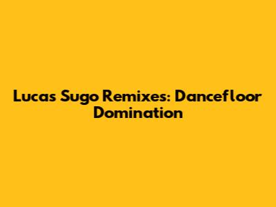 Lucas Sugo Remixes: Dancefloor Domination