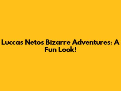 Luccas Neto's Bizarre Adventures: A Fun Look!