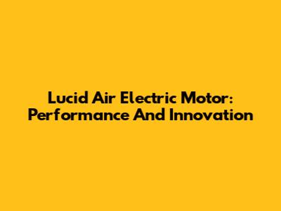 Lucid Air Electric Motor: Performance And Innovation