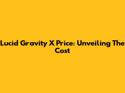 Lucid Gravity X Price: Unveiling The Cost
