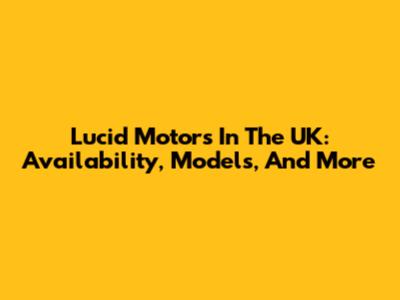 Lucid Motors In The UK: Availability, Models, And More