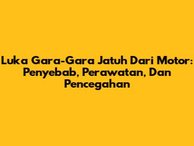 Luka Gara-Gara Jatuh Dari Motor: Penyebab, Perawatan, Dan Pencegahan
