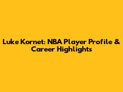 Luke Kornet: NBA Player Profile & Career Highlights