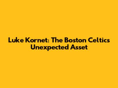 Luke Kornet: The Boston Celtics' Unexpected Asset