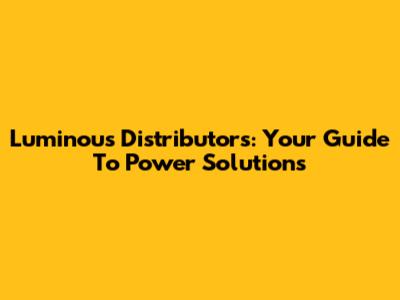 Luminous Distributors: Your Guide To Power Solutions