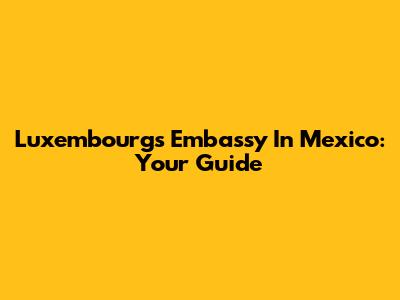 Luxembourg's Embassy In Mexico: Your Guide