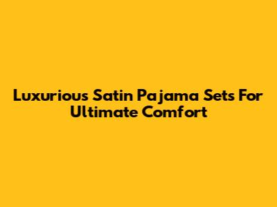Luxurious Satin Pajama Sets For Ultimate Comfort