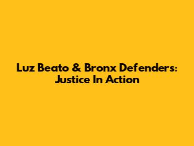 Luz Beato & Bronx Defenders: Justice In Action