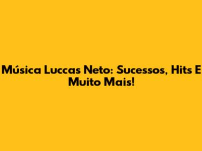 Música Luccas Neto: Sucessos, Hits E Muito Mais!
