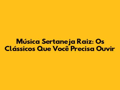 Música Sertaneja Raiz: Os Clássicos Que Você Precisa Ouvir