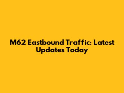 M62 Eastbound Traffic: Latest Updates Today