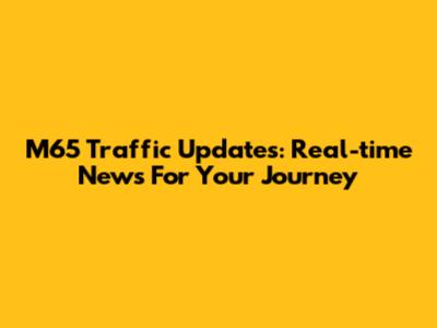 M65 Traffic Updates: Real-time News For Your Journey