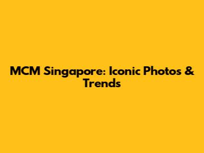 MCM Singapore: Iconic Photos & Trends