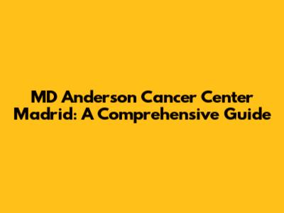 MD Anderson Cancer Center Madrid: A Comprehensive Guide