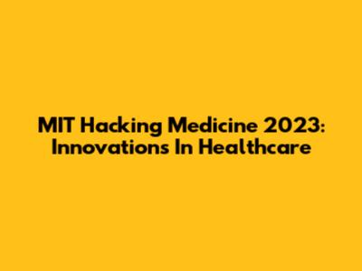 MIT Hacking Medicine 2023: Innovations In Healthcare