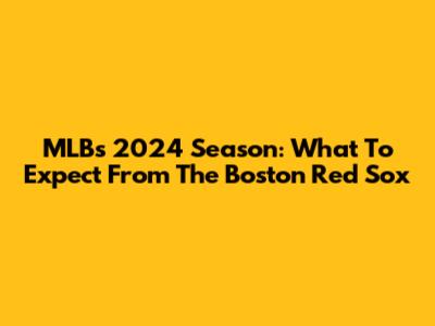 MLB's 2024 Season: What To Expect From The Boston Red Sox