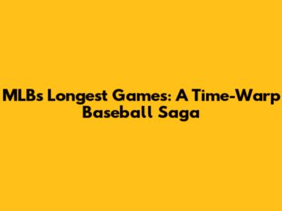 MLB's Longest Games: A Time-Warp Baseball Saga