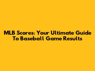 MLB Scores: Your Ultimate Guide To Baseball Game Results