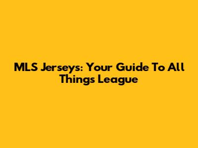 MLS Jerseys: Your Guide To All Things League