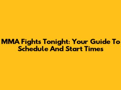 MMA Fights Tonight: Your Guide To Schedule And Start Times