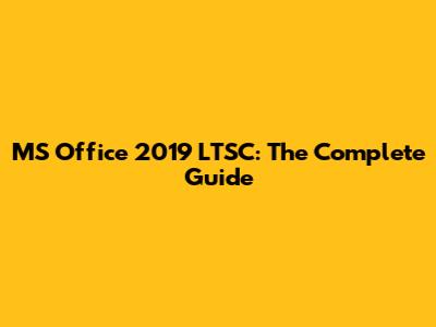 MS Office 2019 LTSC: The Complete Guide