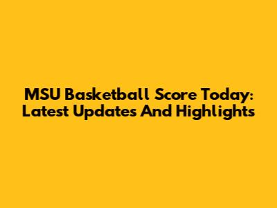 MSU Basketball Score Today: Latest Updates And Highlights