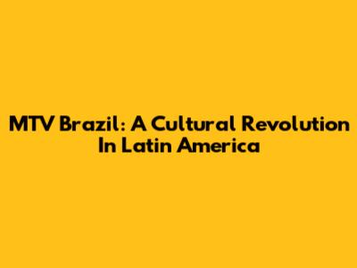 MTV Brazil: A Cultural Revolution In Latin America