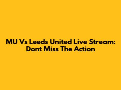 MU Vs Leeds United Live Stream: Don't Miss The Action