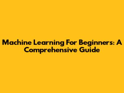 Machine Learning For Beginners: A Comprehensive Guide
