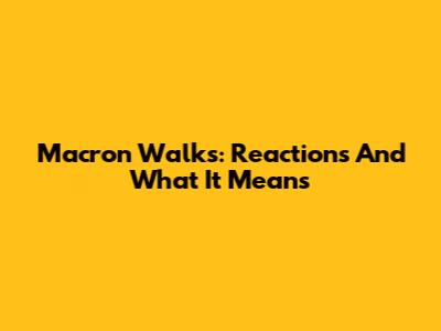 Macron Walks: Reactions And What It Means