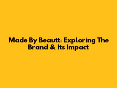 Made By Beautt: Exploring The Brand & Its Impact